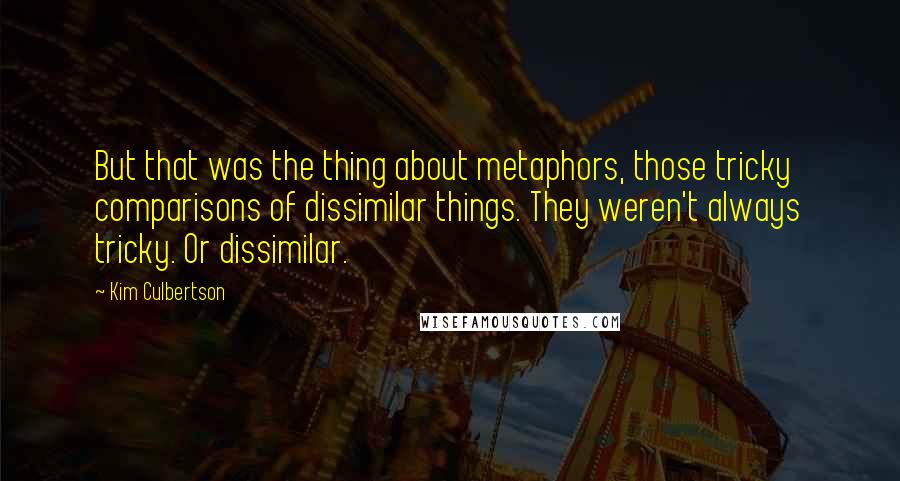 Kim Culbertson quotes: But that was the thing about metaphors, those tricky comparisons of dissimilar things. They weren't always tricky. Or dissimilar.