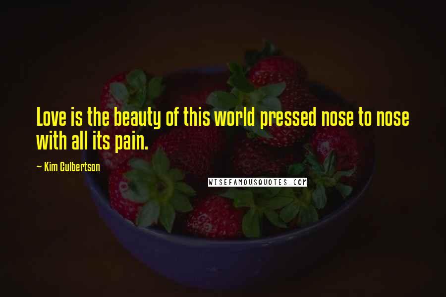 Kim Culbertson quotes: Love is the beauty of this world pressed nose to nose with all its pain. Kim Culbertson quotes: Love is the beauty of this world pressed nose to nose with all its pain.
