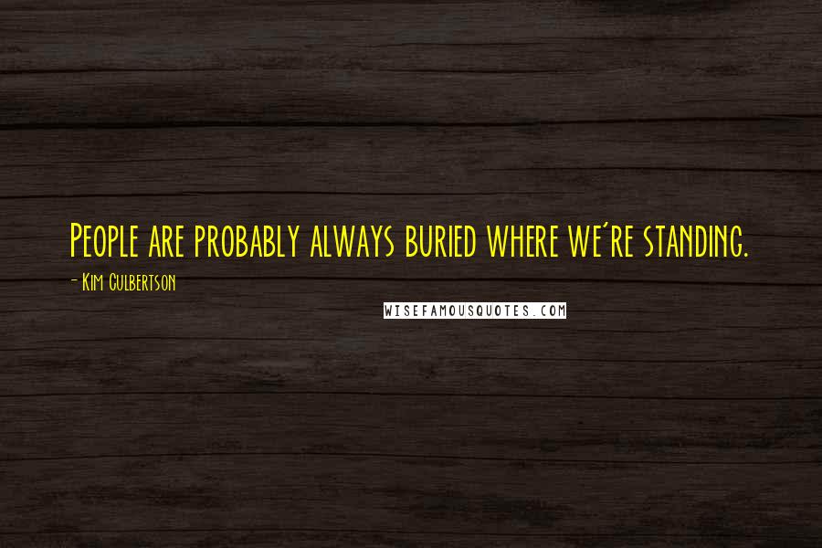 Kim Culbertson quotes: People are probably always buried where we're standing. Kim Culbertson quotes: People are probably always buried where we're standing.