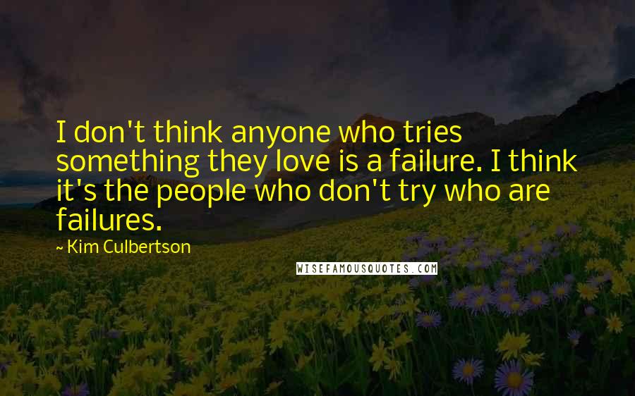 Kim Culbertson quotes: I don't think anyone who tries something they love is a failure. I think it's the people who don't try who are failures.
