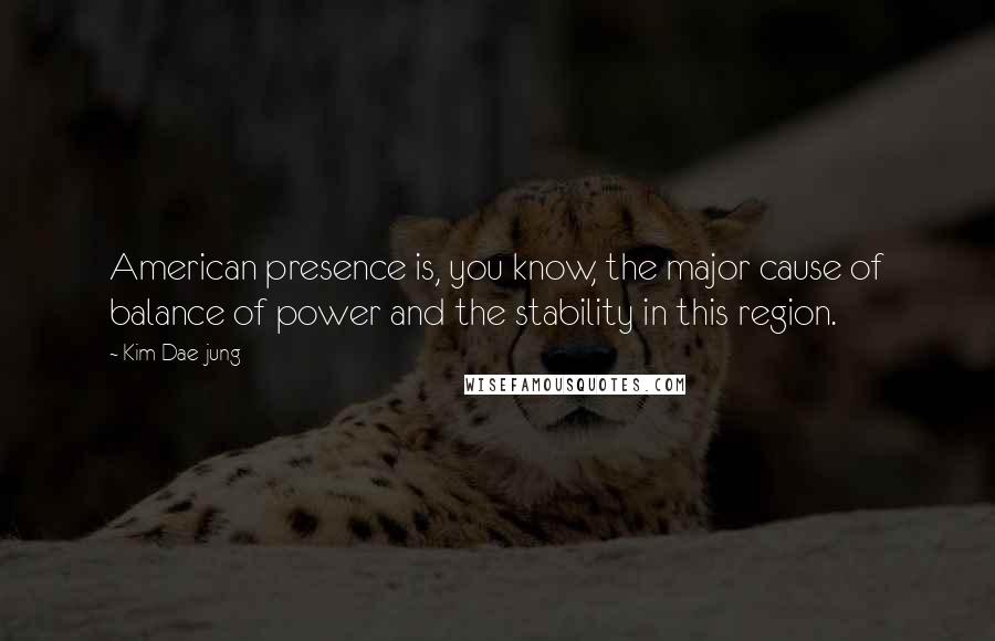 Kim Dae-jung quotes: American presence is, you know, the major cause of balance of power and the stability in this region. Kim Dae-jung quotes: American presence is, you know, the major cause of balance of power and the stability in this region.