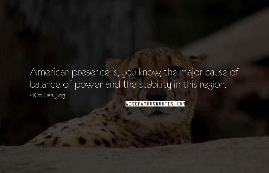 Kim Dae-jung quotes: American presence is, you know, the major cause of balance of power and the stability in this region.