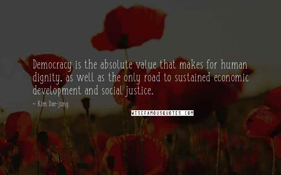 Kim Dae-jung quotes: Democracy is the absolute value that makes for human dignity, as well as the only road to sustained economic development and social justice.