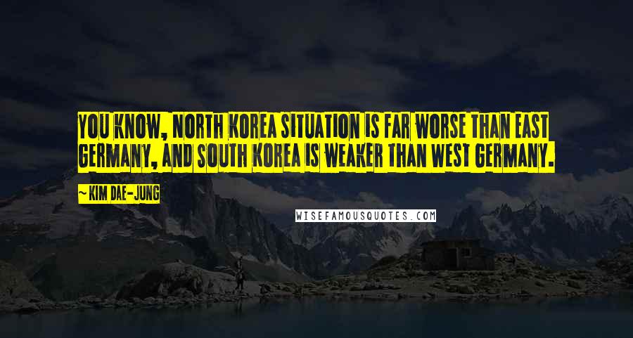 Kim Dae-jung quotes: You know, North Korea situation is far worse than East Germany, and South Korea is weaker than West Germany. Kim Dae-jung quotes: You know, North Korea situation is far worse than East Germany, and South Korea is weaker than West Germany.