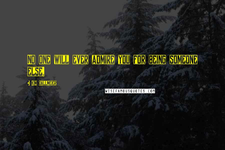 Kim Dallmeier quotes: No one will ever admire you for being someone else.