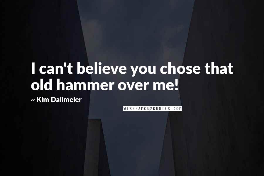 Kim Dallmeier quotes: I can't believe you chose that old hammer over me!