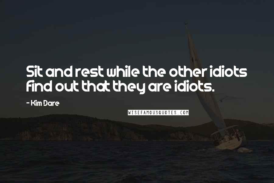 Kim Dare quotes: Sit and rest while the other idiots find out that they are idiots.
