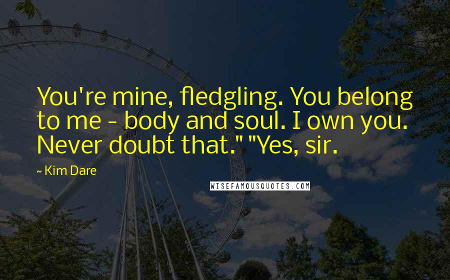 Kim Dare quotes: You're mine, fledgling. You belong to me - body and soul. I own you. Never doubt that." "Yes, sir.