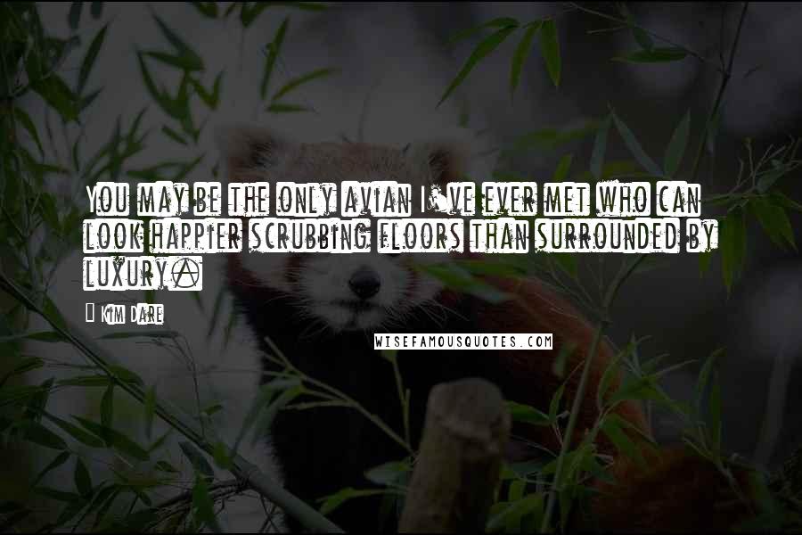 Kim Dare quotes: You may be the only avian I've ever met who can look happier scrubbing floors than surrounded by luxury.