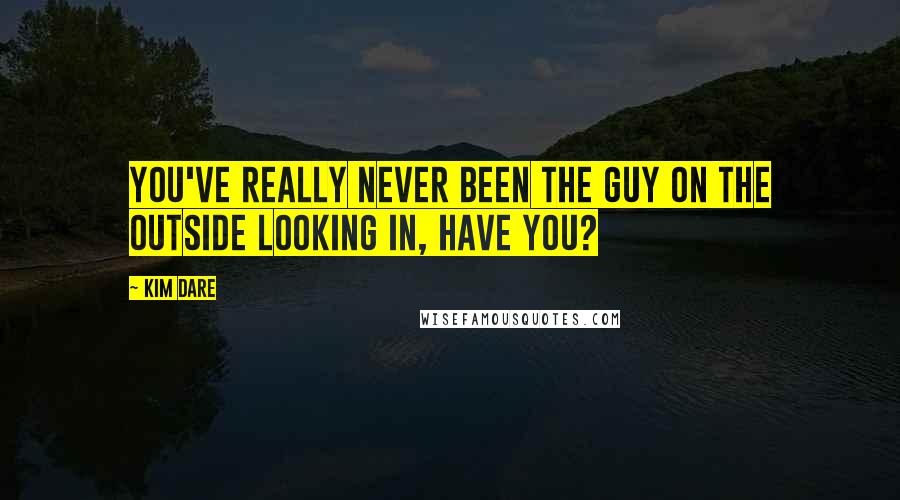 Kim Dare quotes: You've really never been the guy on the outside looking in, have you?
