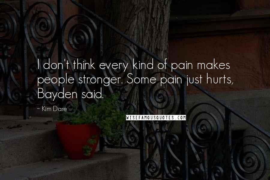 Kim Dare quotes: I don't think every kind of pain makes people stronger. Some pain just hurts, Bayden said.