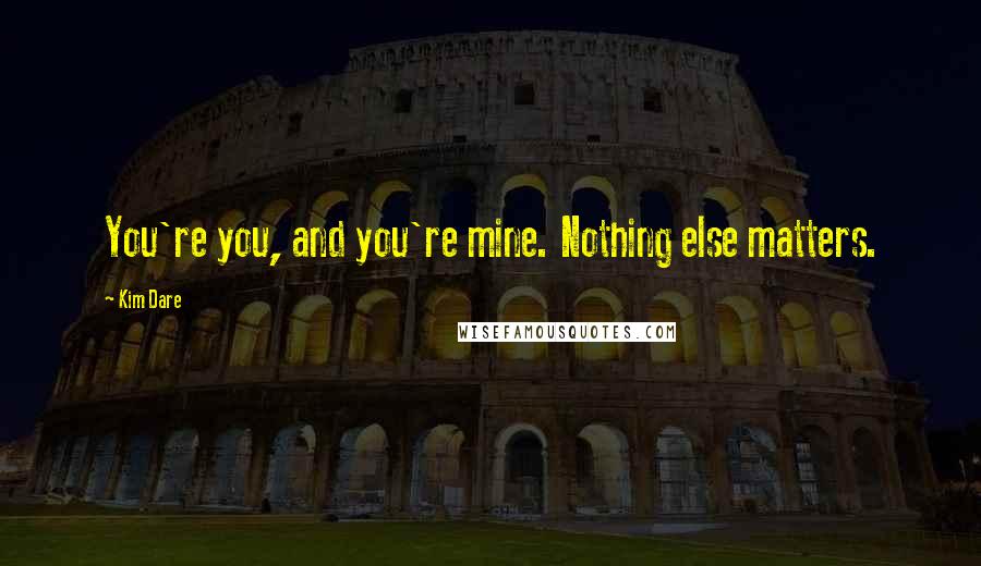 Kim Dare quotes: You're you, and you're mine. Nothing else matters.