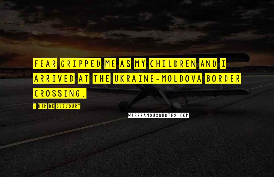 Kim De Blecourt quotes: Fear gripped me as my children and I arrived at the Ukraine-Moldova border crossing.