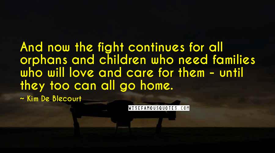 Kim De Blecourt quotes: And now the fight continues for all orphans and children who need families who will love and care for them - until they too can all go home.
