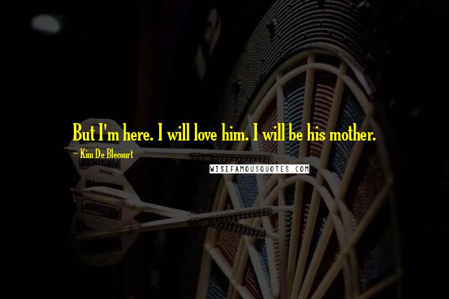 Kim De Blecourt quotes: But I'm here. I will love him. I will be his mother.