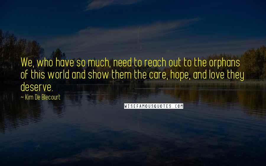 Kim De Blecourt quotes: We, who have so much, need to reach out to the orphans of this world and show them the care, hope, and love they deserve. Kim De Blecourt quotes: We, who have so much, need to reach out to the orphans of this world and show them the care, hope, and love they deserve.