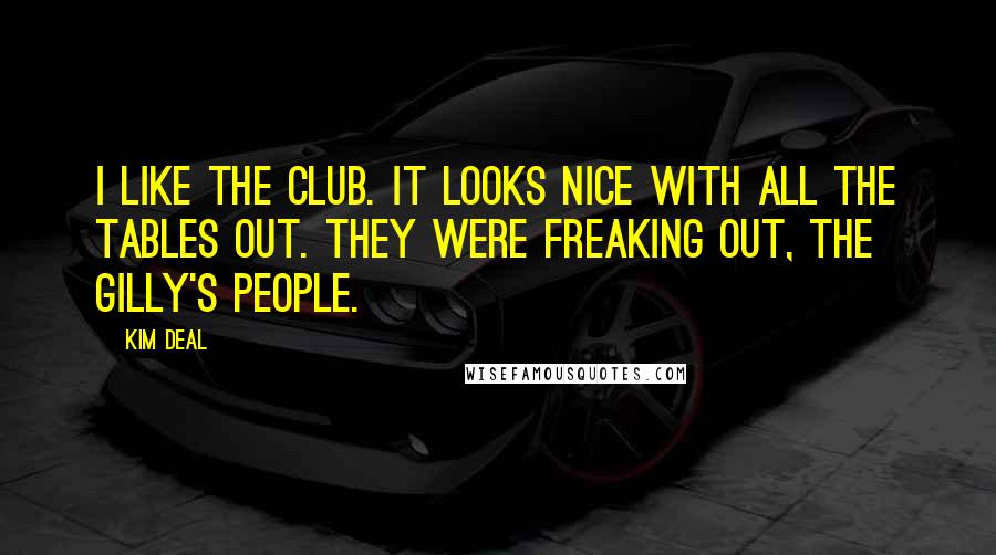 Kim Deal quotes: I like the club. It looks nice with all the tables out. They were freaking out, the Gilly's people.