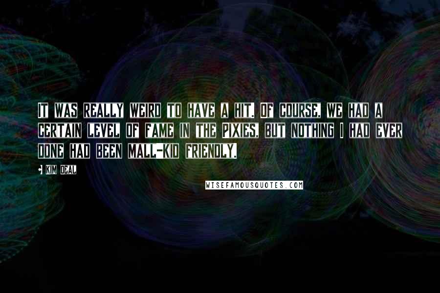 Kim Deal quotes: It was really weird to have a hit. Of course, we had a certain level of fame in the Pixies, but nothing I had ever done had been mall-kid friendly.