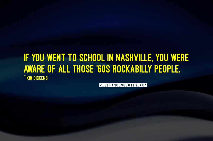 Kim Dickens quotes: If you went to school in Nashville, you were aware of all those '60s rockabilly people.