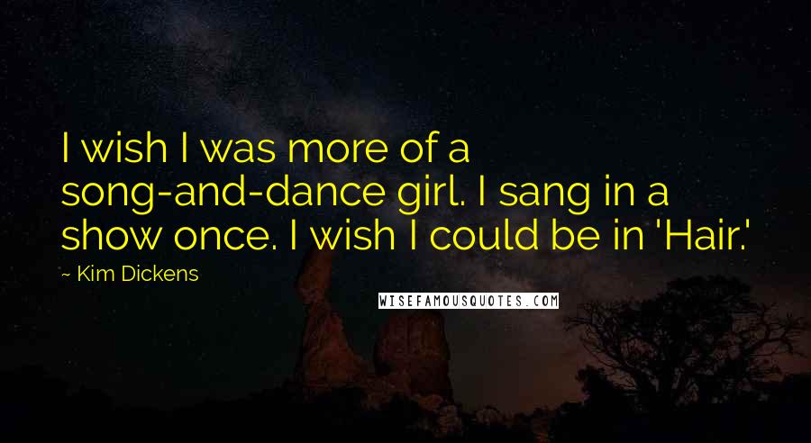 Kim Dickens quotes: I wish I was more of a song-and-dance girl. I sang in a show once. I wish I could be in 'Hair.'