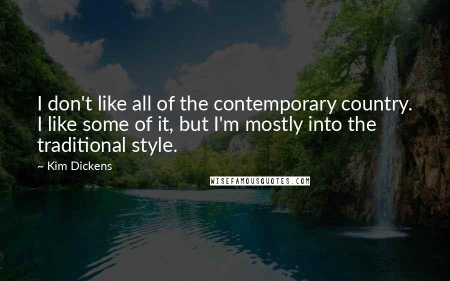 Kim Dickens quotes: I don't like all of the contemporary country. I like some of it, but I'm mostly into the traditional style. Kim Dickens quotes: I don't like all of the contemporary country. I like some of it, but I'm mostly into the traditional style.