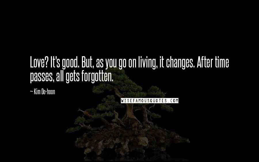 Kim Do-hoon quotes: Love? It's good. But, as you go on living, it changes. After time passes, all gets forgotten.