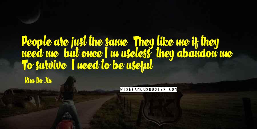 Kim Do-Jin quotes: People are just the same. They like me if they need me, but once I'm useless, they abandon me. To survive, I need to be useful Kim Do-Jin quotes: People are just the same. They like me if they need me, but once I'm useless, they abandon me. To survive, I need to be useful