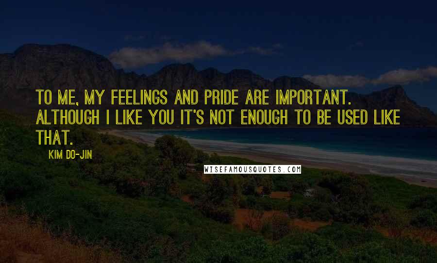 Kim Do-Jin quotes: To me, my feelings and pride are important. Although I like you it's not enough to be used like that. Kim Do-Jin quotes: To me, my feelings and pride are important. Although I like you it's not enough to be used like that.