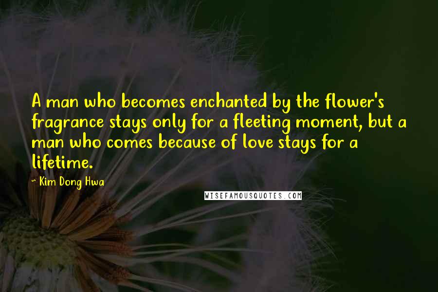 Kim Dong Hwa quotes: A man who becomes enchanted by the flower's fragrance stays only for a fleeting moment, but a man who comes because of love stays for a lifetime.