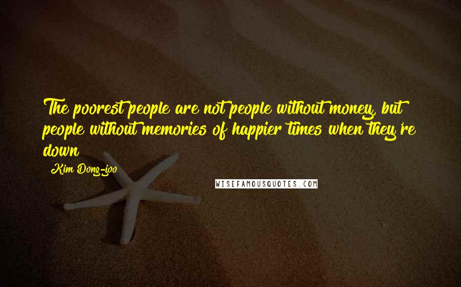 Kim Dong-joo quotes: The poorest people are not people without money, but people without memories of happier times when they're down