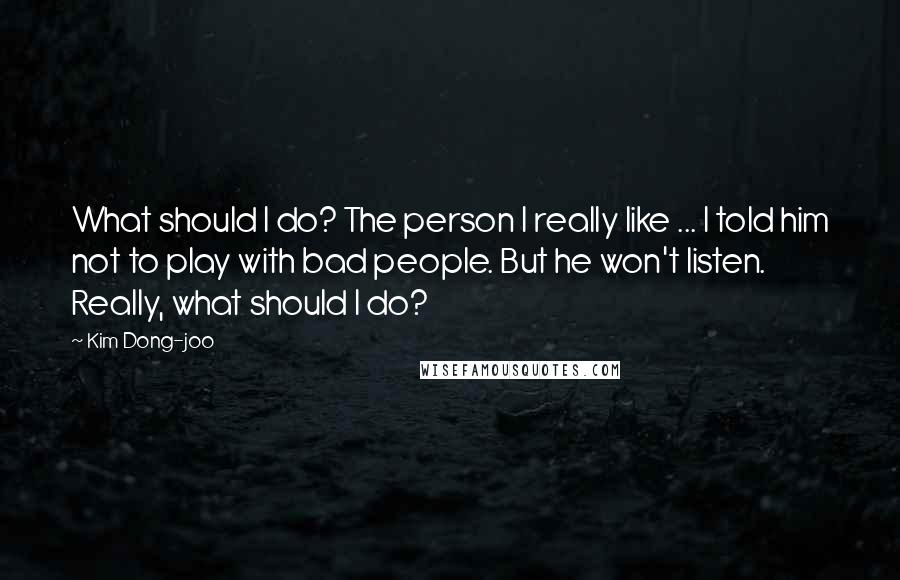 Kim Dong-joo quotes: What should I do? The person I really like ... I told him not to play with bad people. But he won't listen. Really, what should I do? Kim Dong-joo quotes: What should I do? The person I really like ... I told him not to play with bad people. But he won't listen. Really, what should I do?