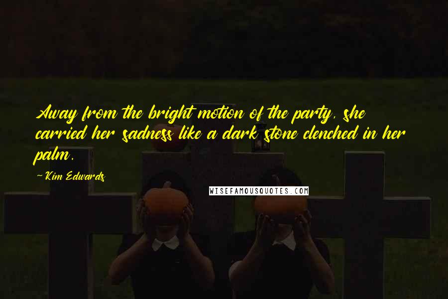 Kim Edwards quotes: Away from the bright motion of the party, she carried her sadness like a dark stone clenched in her palm.