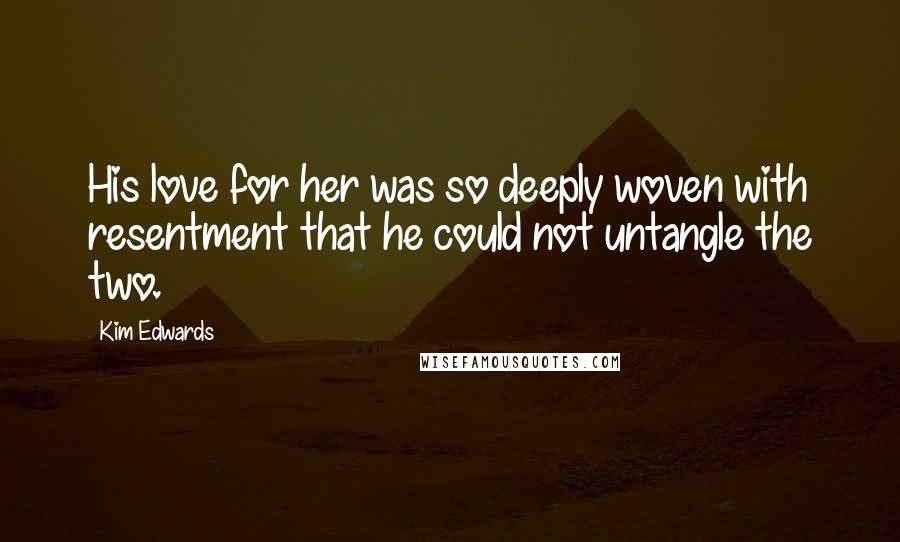 Kim Edwards quotes: His love for her was so deeply woven with resentment that he could not untangle the two.