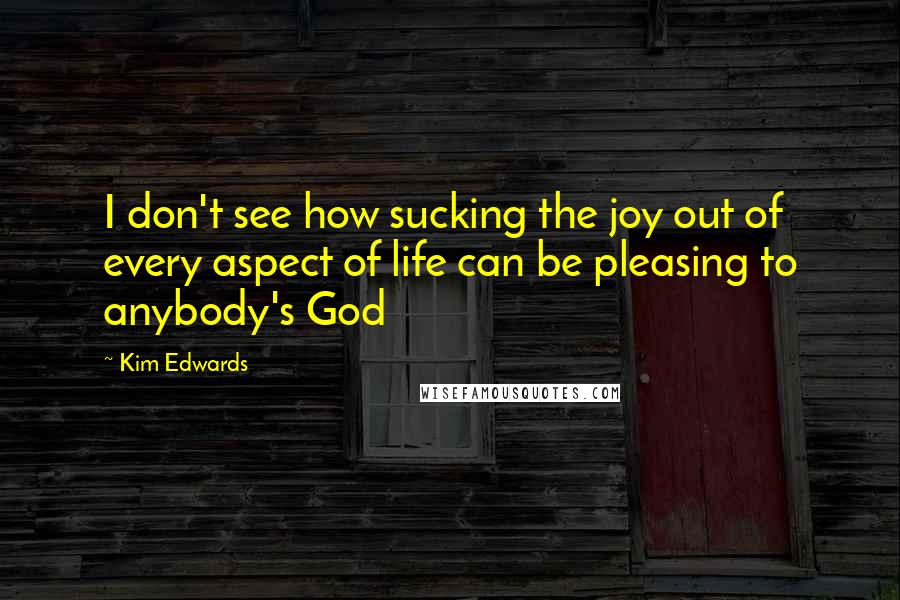 Kim Edwards quotes: I don't see how sucking the joy out of every aspect of life can be pleasing to anybody's God