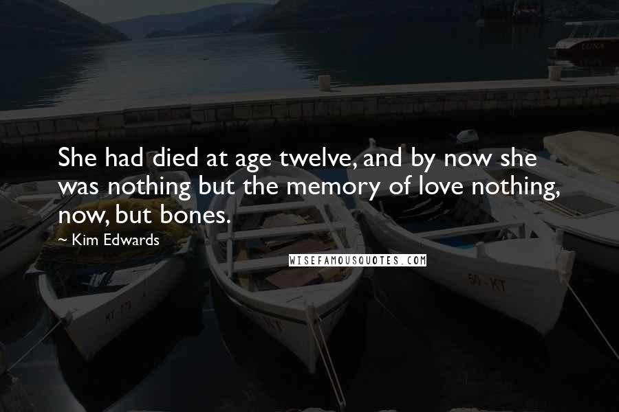 Kim Edwards quotes: She had died at age twelve, and by now she was nothing but the memory of love nothing, now, but bones.