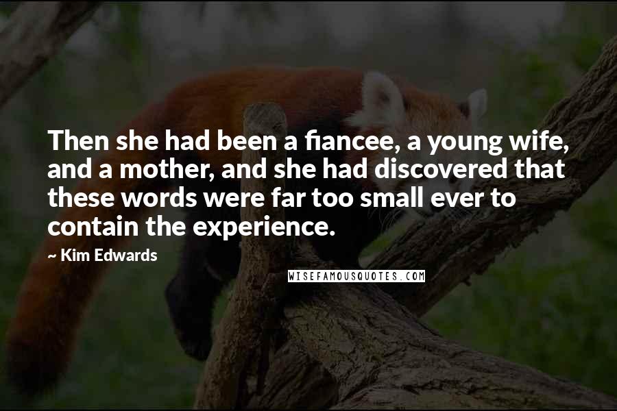 Kim Edwards quotes: Then she had been a fiancee, a young wife, and a mother, and she had discovered that these words were far too small ever to contain the experience.