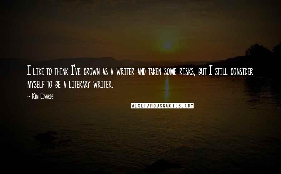 Kim Edwards quotes: I like to think I've grown as a writer and taken some risks, but I still consider myself to be a literary writer. Kim Edwards quotes: I like to think I've grown as a writer and taken some risks, but I still consider myself to be a literary writer.