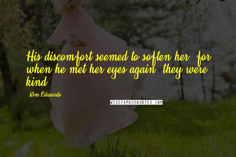 Kim Edwards quotes: His discomfort seemed to soften her, for when he met her eyes again, they were kind.