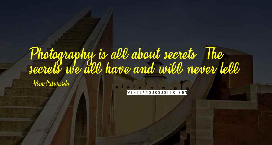 Kim Edwards quotes: Photography is all about secrets. The secrets we all have and will never tell.