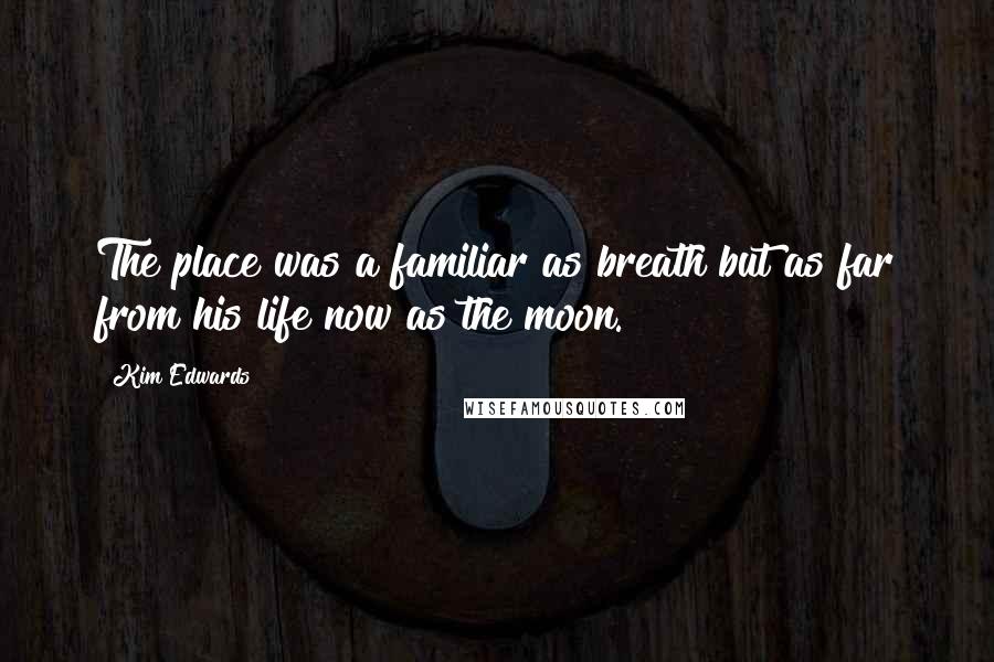 Kim Edwards quotes: The place was a familiar as breath but as far from his life now as the moon.