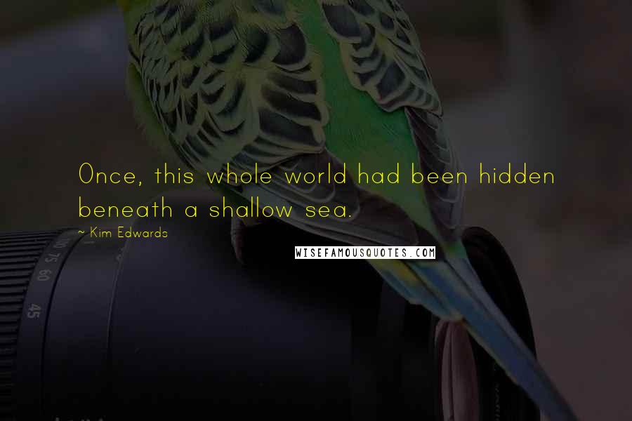 Kim Edwards quotes: Once, this whole world had been hidden beneath a shallow sea.