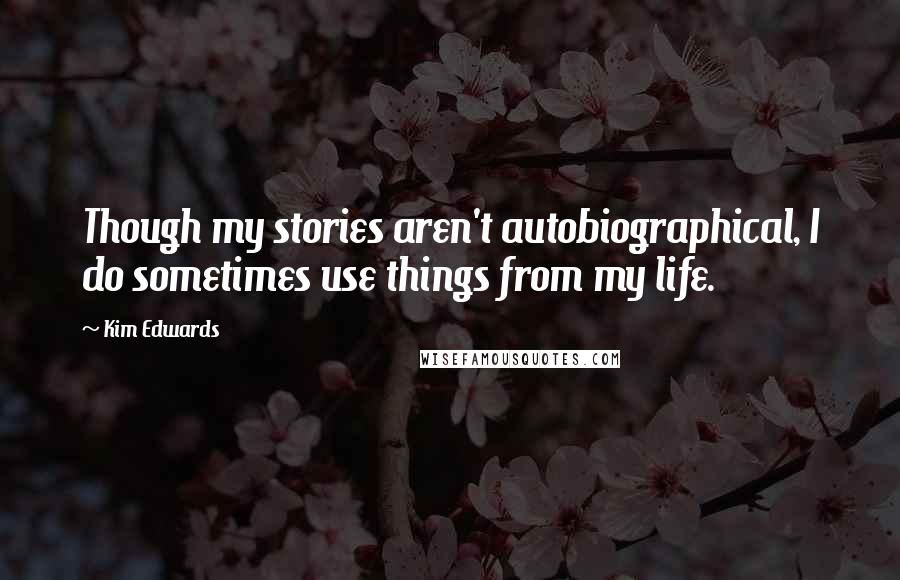 Kim Edwards quotes: Though my stories aren't autobiographical, I do sometimes use things from my life.