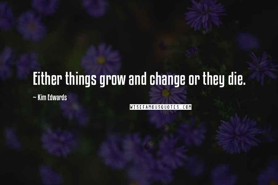 Kim Edwards quotes: Either things grow and change or they die.
