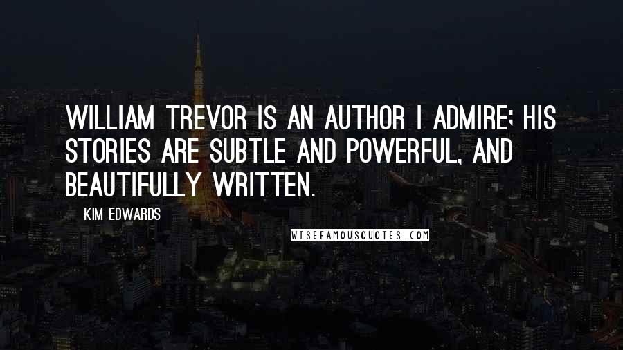 Kim Edwards quotes: William Trevor is an author I admire; his stories are subtle and powerful, and beautifully written.