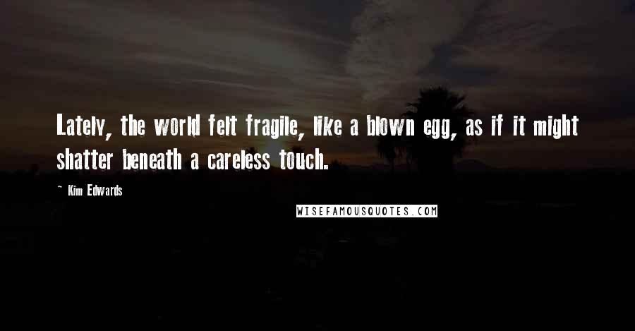 Kim Edwards quotes: Lately, the world felt fragile, like a blown egg, as if it might shatter beneath a careless touch.