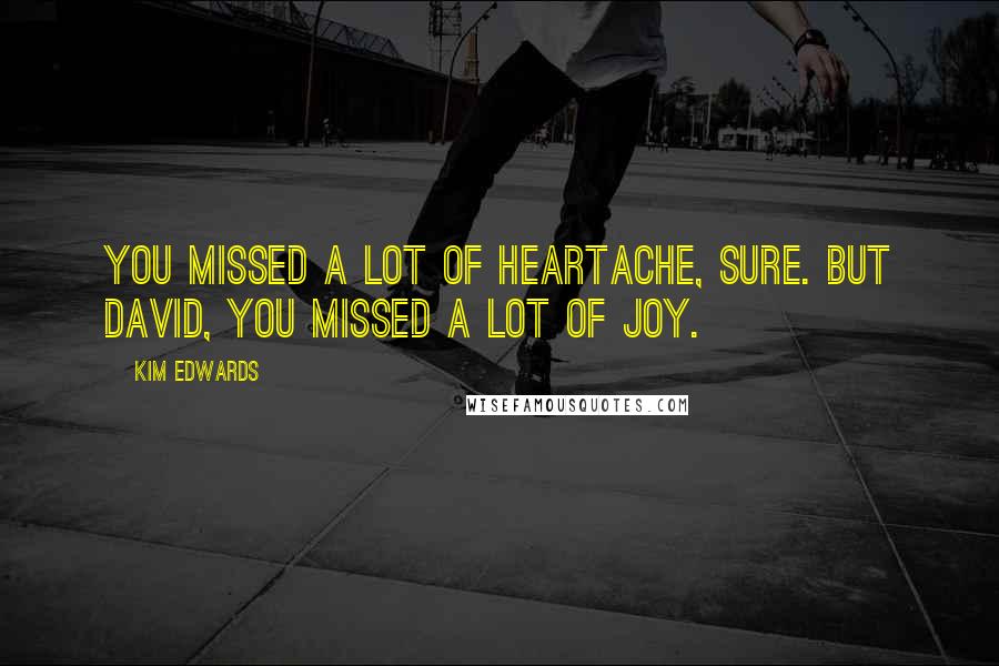 Kim Edwards quotes: You missed a lot of heartache, sure. But David, you missed a lot of joy.