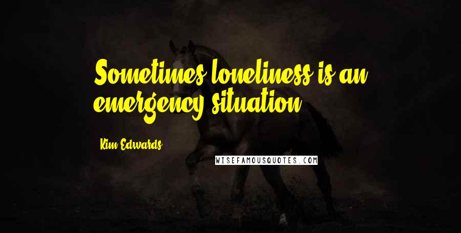 Kim Edwards quotes: Sometimes loneliness is an emergency situation