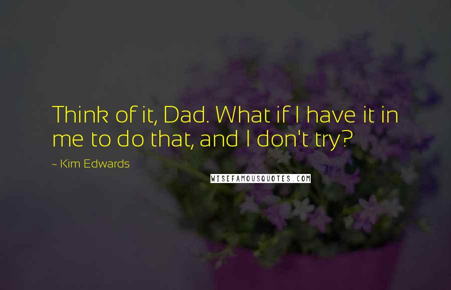 Kim Edwards quotes: Think of it, Dad. What if I have it in me to do that, and I don't try?