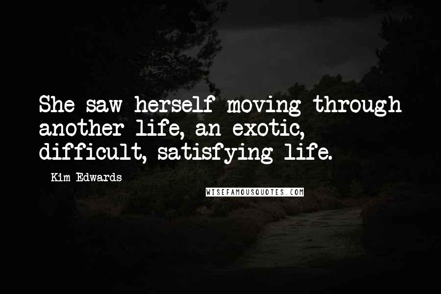 Kim Edwards quotes: She saw herself moving through another life, an exotic, difficult, satisfying life.