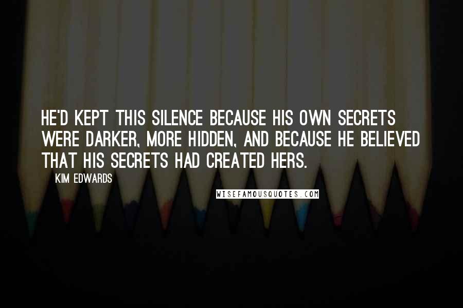 Kim Edwards quotes: He'd kept this silence because his own secrets were darker, more hidden, and because he believed that his secrets had created hers.